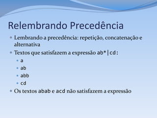 Relembrando Precedência
 Lembrando a precedência: repetição, concatenação e
  alternativa
 Textos que satisfazem a expressão ab*|cd:
   a
   ab
   abb
   cd
 Os textos abab e acd não satisfazem a expressão
 