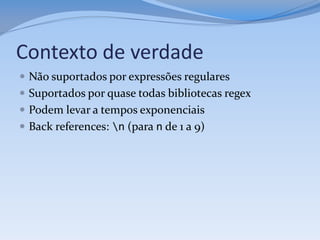 Contexto de verdade
 Não suportados por expressões regulares
 Suportados por quase todas bibliotecas regex
 Podem levar a tempos exponenciais
 Back references: n (para n de 1 a 9)
 