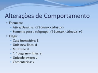 Alterações de Comportamento
 Formato:
    Ativa/Desativa: (?idmsux-idmsux)
    Somente para o subgrupo: (?idmsux-idmsux:r)
 Flags:
    Case insensitive: i
    Unix new lines: d
    Multiline: m
    “.” pega new lines: s
    Unicode-aware: u
    Comentários: x
 
