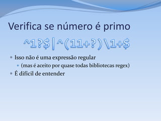 Verifica se número é primo

 Isso não é uma expressão regular
    (mas é aceito por quase todas bibliotecas regex)
 É difícil de entender
 