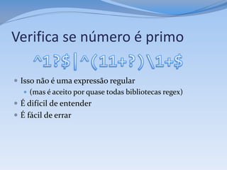 Verifica se número é primo

 Isso não é uma expressão regular
    (mas é aceito por quase todas bibliotecas regex)
 É difícil de entender
 É fácil de errar
 