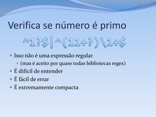 Verifica se número é primo

 Isso não é uma expressão regular
    (mas é aceito por quase todas bibliotecas regex)
 É difícil de entender
 É fácil de errar
 É extremamente compacta
 