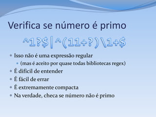Verifica se número é primo

 Isso não é uma expressão regular
    (mas é aceito por quase todas bibliotecas regex)
 É difícil de entender
 É fácil de errar
 É extremamente compacta
 Na verdade, checa se número não é primo
 