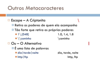 Outros Metacaracteres Escape – A Criptonita \ Retira os poderes de quem ela acompanha Tão forte que retira os próprios poderes 1\.[048] 1.0, 1.4, 1.8 \\caminho \caminho Ou – O Alternativo | É uma lista de palavras dia|tarde|noite dia, tarde, noite http|ftp http, ftp 