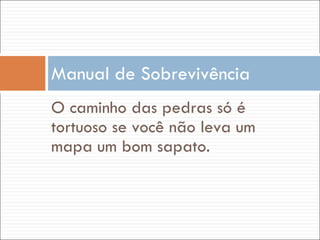 O caminho das pedras só é tortuoso se você não leva um mapa um bom sapato. Manual de Sobrevivência 