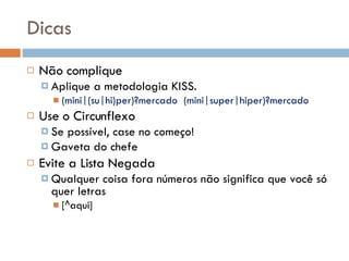 Dicas Não complique Aplique a metodologia KISS. (mini|(su|hi)per)?mercado   (mini|super|hiper)?mercado Use o Circunflexo Se possível, case no começo! Gaveta do chefe Evite a Lista Negada Qualquer coisa fora números não significa que você só quer letras [^aqui] 