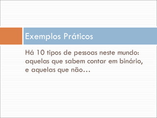 Há 10 tipos de pessoas neste mundo: aquelas que sabem contar em binário, e aquelas que não… Exemplos Práticos 