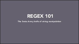 REGEX 101
The Swiss Army knife of string manipulation

 