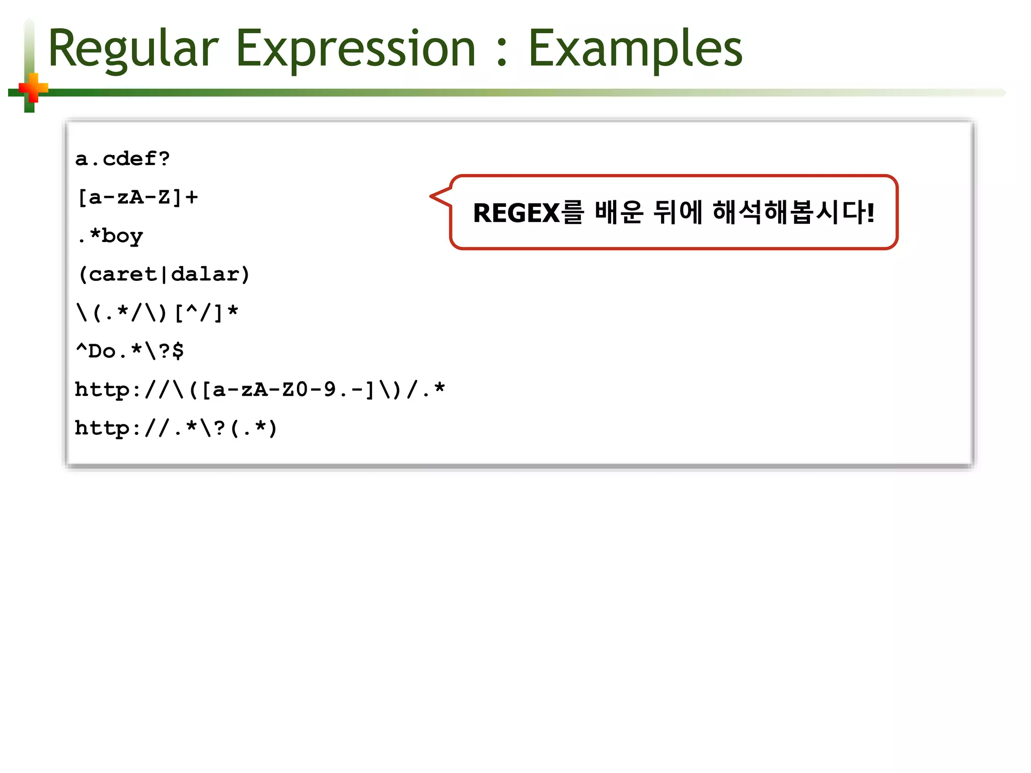Regular Expression : Examples 
a.cdef? 
[a-zA-Z]+ 
.*boy 
(caret|dalar) 
(.*/)[^/]* 
^Do.*?$ 
http://([a-zA-Z0-9.-])/.* 
http://.*?(.*) 
REGEX를 배운 뒤에 해석해봅시다! 
 
