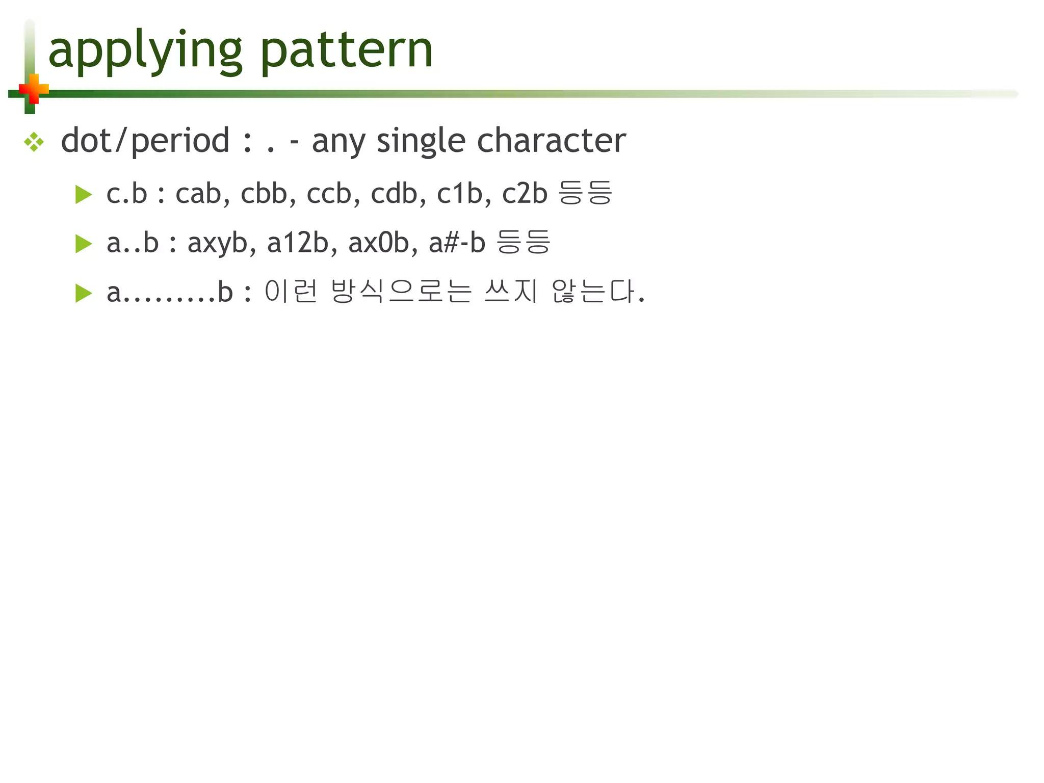 applying pattern 
 dot/period : . - any single character 
 c.b : cab, cbb, ccb, cdb, c1b, c2b 등등 
 a..b : axyb, a12b, ax0b, a#-b 등등 
 a.........b : 이런 방식으로는 쓰지 않는다. 
 