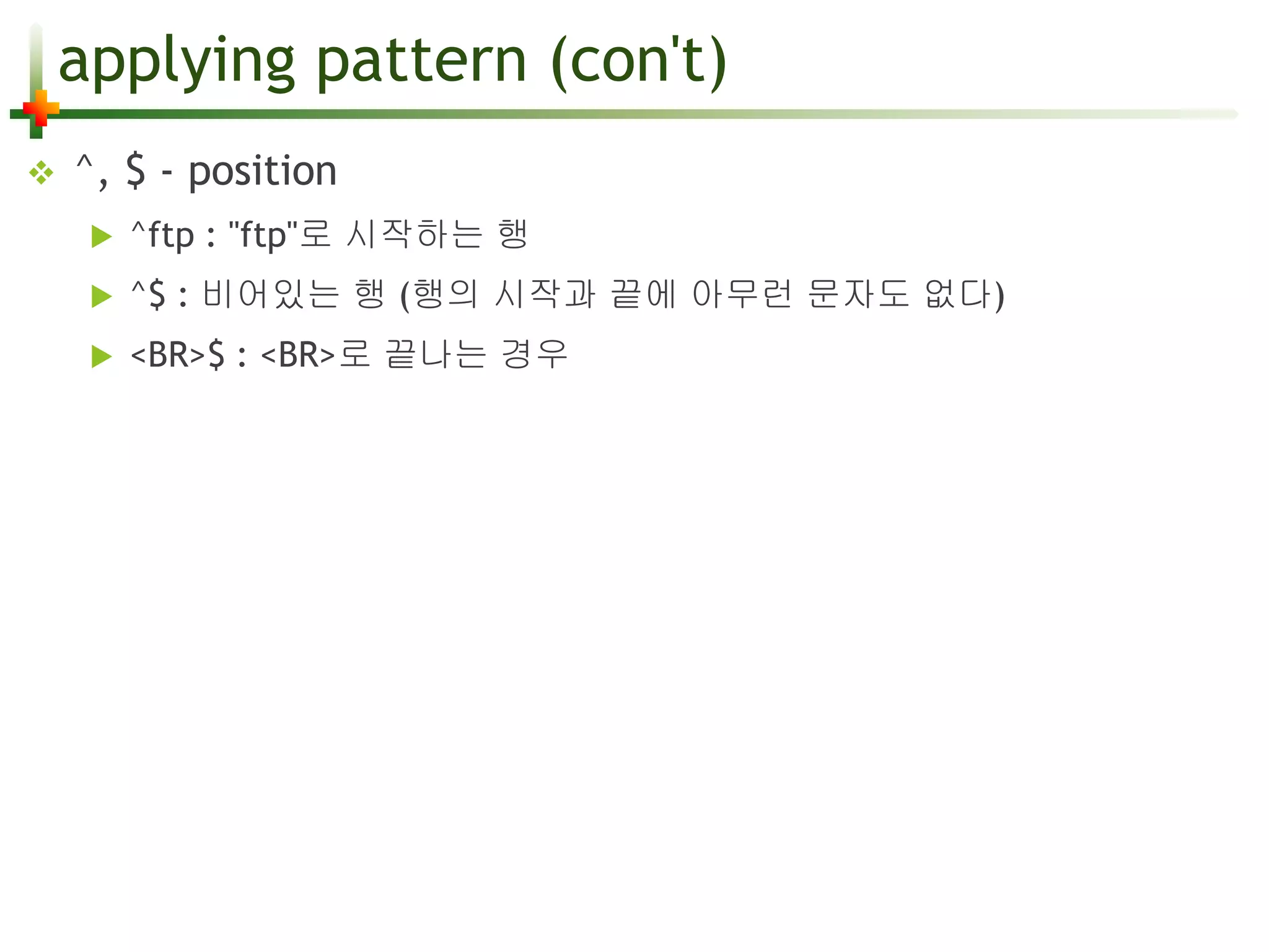 applying pattern (con't) 
 ^, $ - position 
 ^ftp : "ftp"로 시작하는 행 
 ^$ : 비어있는 행 (행의 시작과 끝에 아무런 문자도 없다) 
 <BR>$ : <BR>로 끝나는 경우 
 