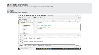 The split() Function
The split() function returns a list where the string has been split at each match:
Example
Split at each white-space character:
 