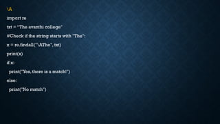 A
import re
txt = “The avanthi college"
#Check if the string starts with "The":
x = re.findall("AThe", txt)
print(x)
if x:
print("Yes, there is a match!")
else:
print("No match")
 