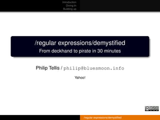 Introduction
               Diving In
            Building up




/regular expressions/demystiﬁed
 From deckhand to pirate in 30 minutes


Philip Tellis / philip@bluesmoon.info
                      Yahoo!




                           /regular expressions/demystiﬁed
 