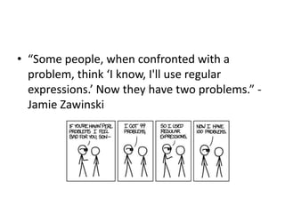 • “Some people, when confronted with a
problem, think ‘I know, I'll use regular
expressions.’ Now they have two problems.” Jamie Zawinski

 