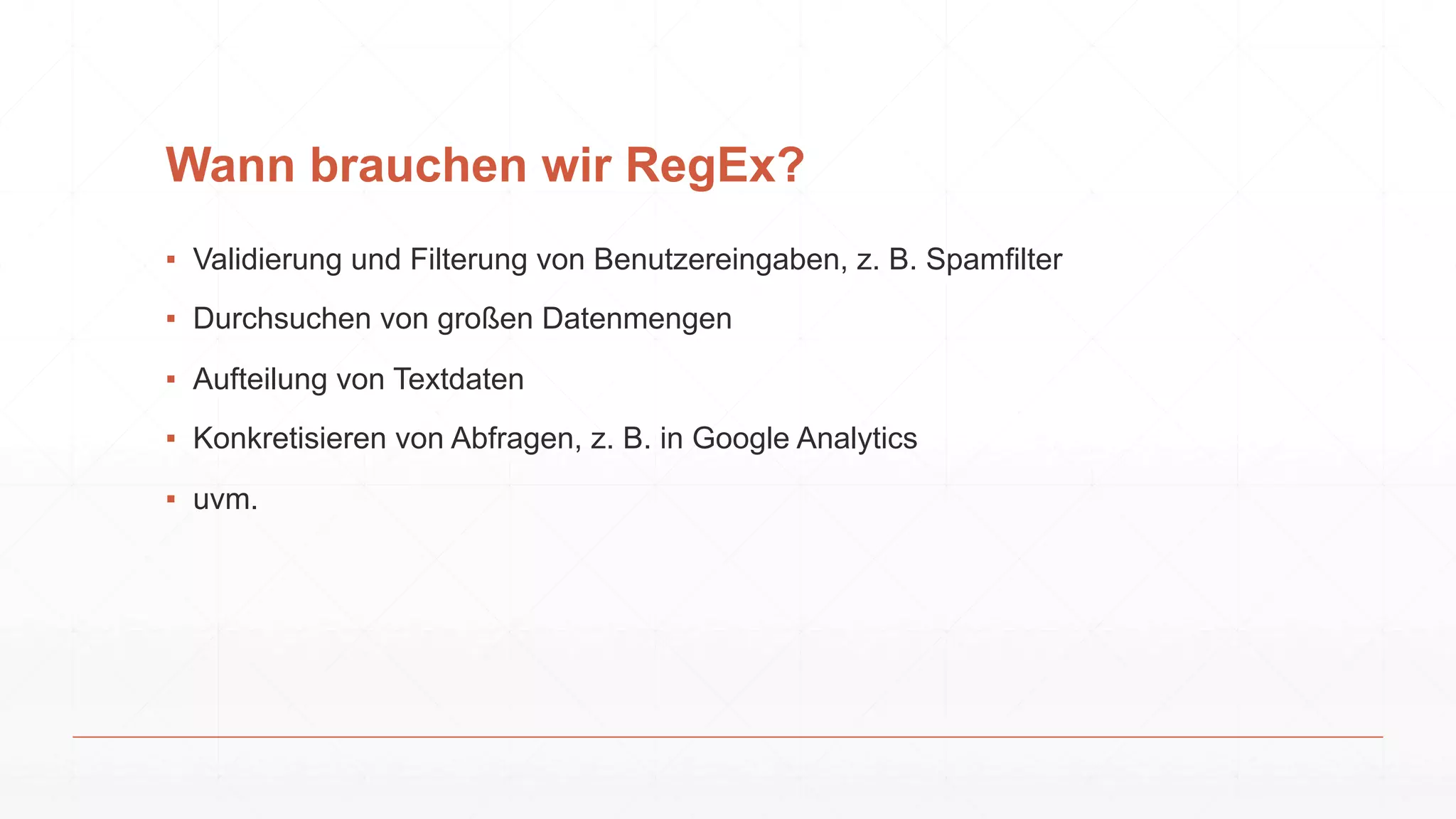 Wann brauchen wir RegEx?
▪ Validierung und Filterung von Benutzereingaben, z. B. Spamfilter
▪ Durchsuchen von großen Datenmengen
▪ Aufteilung von Textdaten
▪ Konkretisieren von Abfragen, z. B. in Google Analytics
▪ uvm.
 