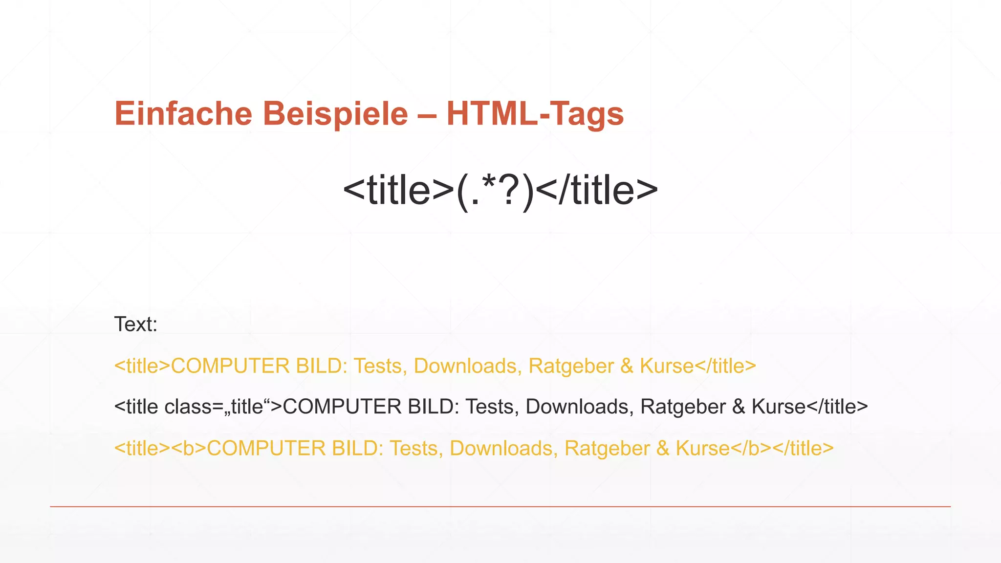 Einfache Beispiele – HTML-Tags
<title>(.*?)</title>
Text:
<title>COMPUTER BILD: Tests, Downloads, Ratgeber & Kurse</title>
<title class=„title“>COMPUTER BILD: Tests, Downloads, Ratgeber & Kurse</title>
<title><b>COMPUTER BILD: Tests, Downloads, Ratgeber & Kurse</b></title>
 