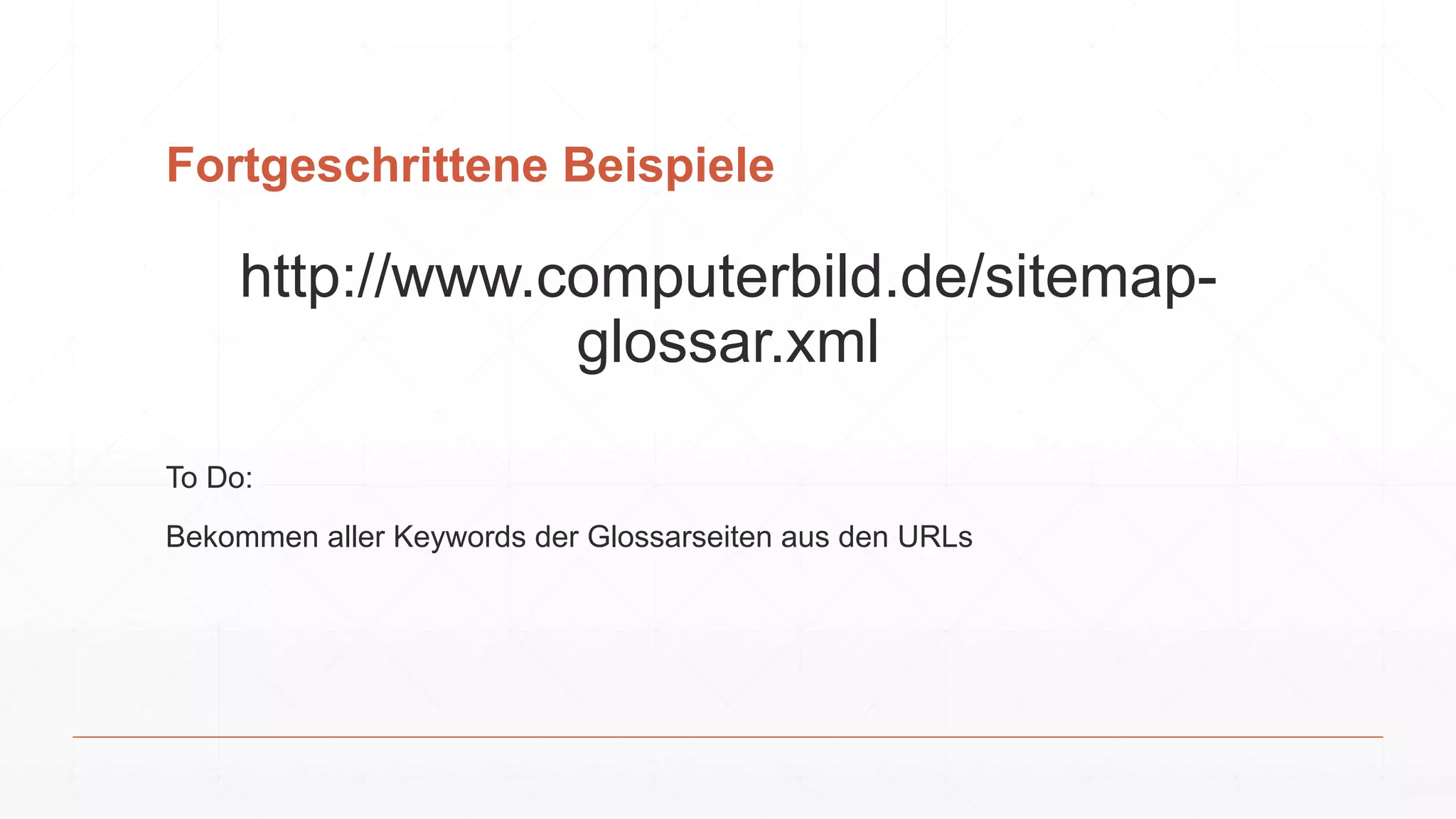 Fortgeschrittene Beispiele
http://www.computerbild.de/sitemap-
glossar.xml
To Do:
Bekommen aller Keywords der Glossarseiten aus den URLs
 