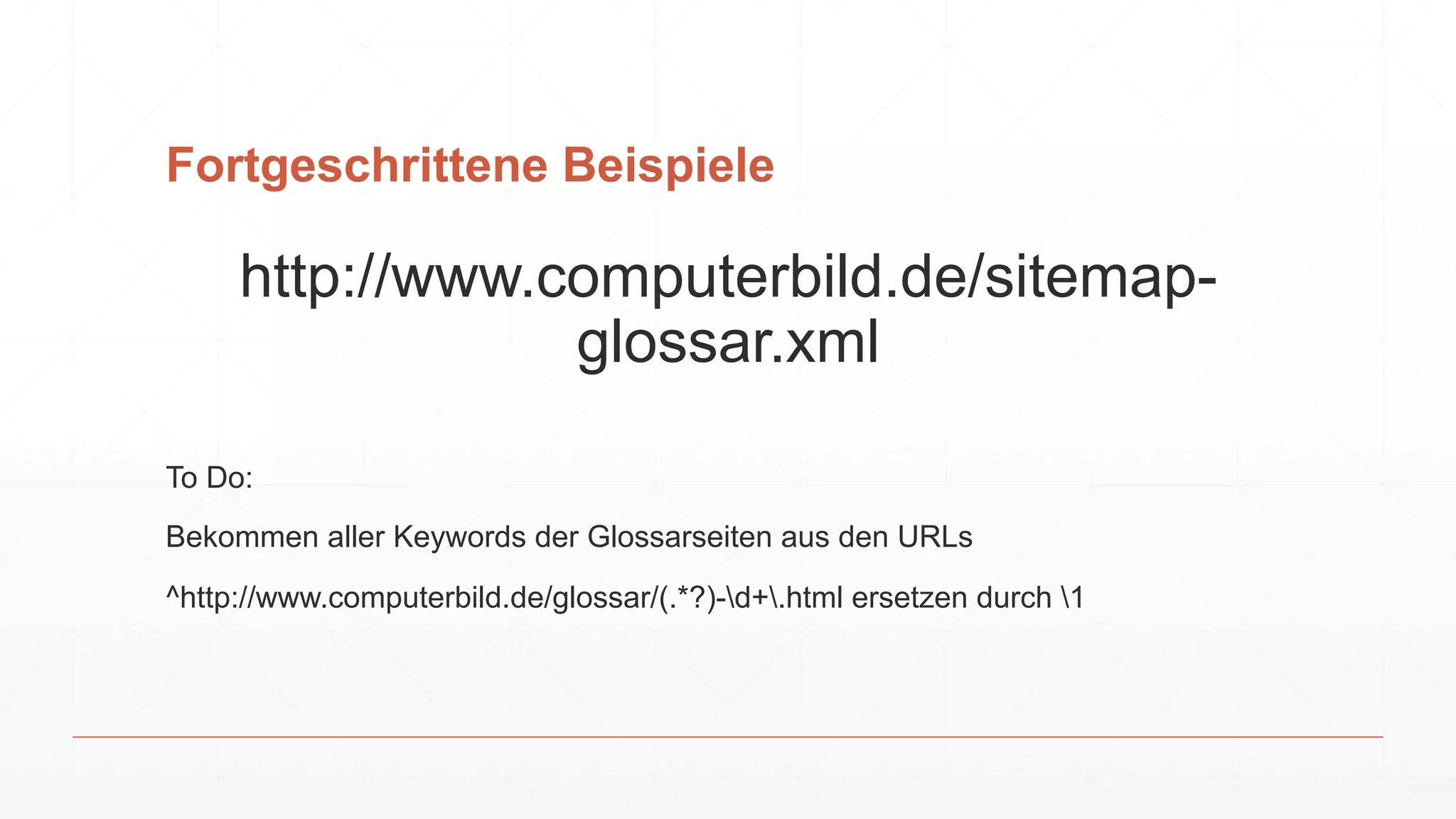 Fortgeschrittene Beispiele
http://www.computerbild.de/sitemap-
glossar.xml
To Do:
Bekommen aller Keywords der Glossarseiten aus den URLs
^http://www.computerbild.de/glossar/(.*?)-d+.html ersetzen durch 1
 