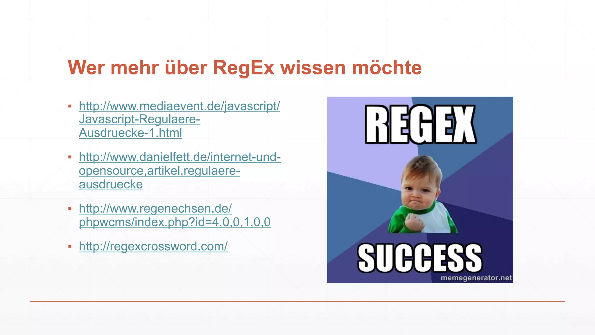 Wer mehr über RegEx wissen möchte
▪ http://www.mediaevent.de/javascript/
Javascript-Regulaere-Ausdruecke-
1.html
▪ http://www.danielfett.de/internet-und-
opensource,artikel,regulaere-
ausdruecke
▪ http://www.regenechsen.de/phpwcm
s/index.php?id=4,0,0,1,0,0
▪ http://regexcrossword.com/
 