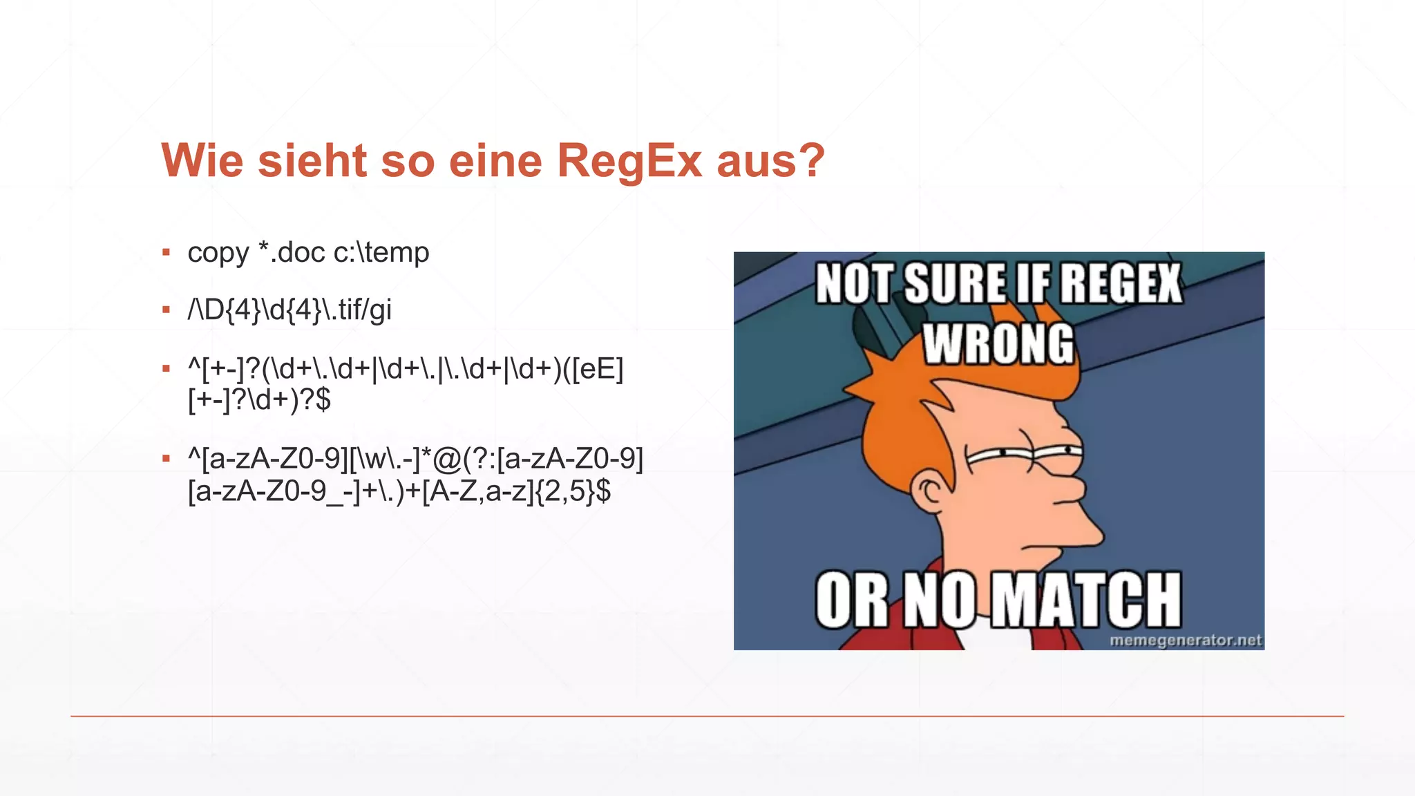 Wie sieht so eine RegEx aus?
▪ copy *.doc c:temp
▪ /D{4}d{4}.tif/gi
▪ ^[+-]?(d+.d+|d+.|.d+|d+)([eE]
[+-]?d+)?$
▪ ^[a-zA-Z0-9][w.-]*@(?:[a-zA-Z0-9]
[a-zA-Z0-9_-]+.)+[A-Z,a-z]{2,5}$
 