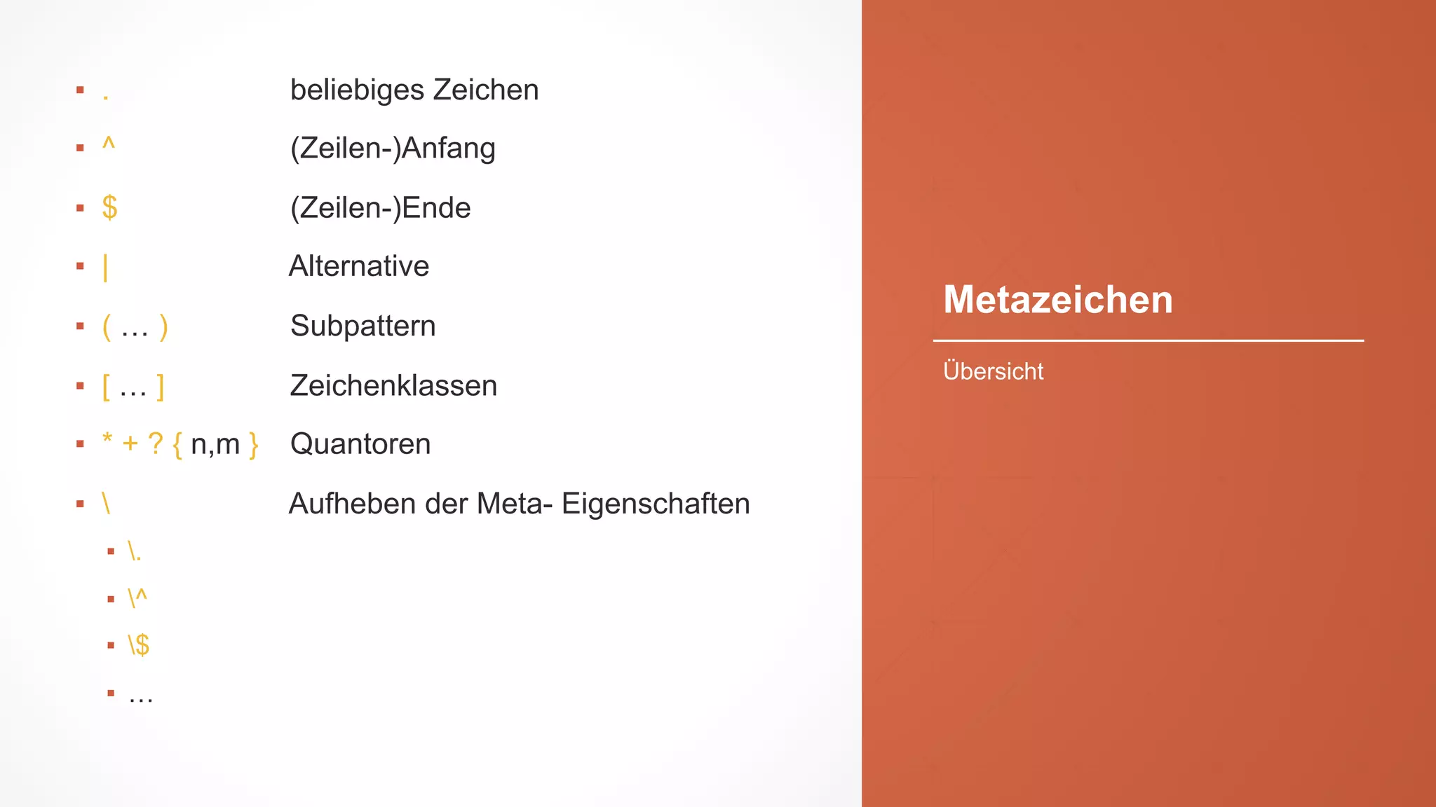 Metazeichen
▪ . beliebiges Zeichen
▪ ^ (Zeilen-)Anfang
▪ $ (Zeilen-)Ende
▪ | Alternative
▪ ( … ) Subpattern
▪ [ … ] Zeichenklassen
▪ * + ? { n,m } Quantoren
▪  Aufheben der Meta- Eigenschaften
▪ .
▪ ^
▪ $
▪ …
Übersicht
 