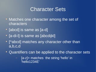 Character Sets

Matches one character among the set of
characters

[abcd] is same as [a-d]

[a-di-l] is same as [abcdijkl]

[^abcd] matches any character other than
a,b,c,d

Quantifiers can be applied to the character sets
− [a-z]+ matches the string 'hello' in
'hello1234E'
 