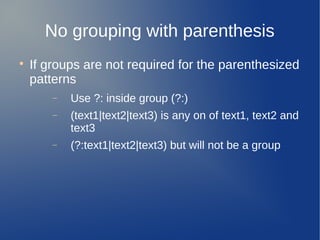 No grouping with parenthesis

If groups are not required for the parenthesized
patterns
− Use ?: inside group (?:)
− (text1|text2|text3) is any on of text1, text2 and
text3
− (?:text1|text2|text3) but will not be a group
 