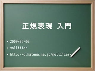 正規表現 入門
●   2009/06/06
●   mollifier
●   http://d.hatena.ne.jp/mollifier/
 