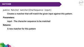 public Matcher matcher(CharSequence input)
Creates a matcher that will match the given input against this pattern.
Parameters:
input - The character sequence to be matched
Returns:
A new matcher for this pattern
MATCHER
 