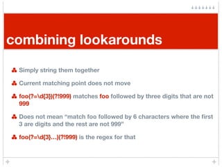 combining lookarounds

 Simply string them together

 Current matching point does not move

 foo(?=d{3})(?!999) matches fo...