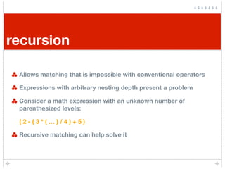recursion

 Allows matching that is impossible with conventional operators

 Expressions with arbitrary nesting depth present a problem

 Consider a math expression with an unknown number of
 parenthesized levels:

 (2-(3*(…)/4)+5)

 Recursive matching can help solve it
 