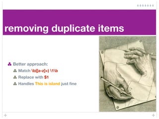removing duplicate items


 Better approach:
   Match b([a-z]+) 1b
   Replace with $1
   Handles This is island just ﬁne
 