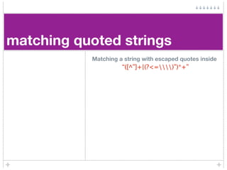 matching quoted strings
           Matching a string with escaped quotes inside
                     “([^”]+|(?<=)”)*+”
 