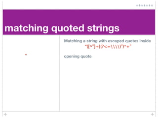 matching quoted strings
           Matching a string with escaped quotes inside
                     “([^”]+|(?<=)”)*+”

    “      opening quote
 