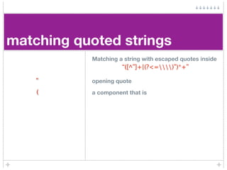matching quoted strings
           Matching a string with escaped quotes inside
                     “([^”]+|(?<=)”)*+”

    “      opening quote
    (      a component that is
 