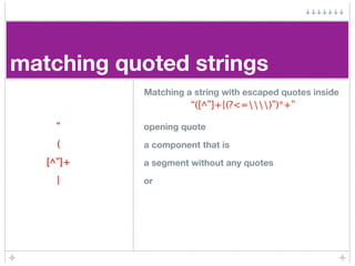 matching quoted strings
           Matching a string with escaped quotes inside
                     “([^”]+|(?<=)”)*+”

     “     opening quote
     (     a component that is
   [^”]+   a segment without any quotes
     |     or
 