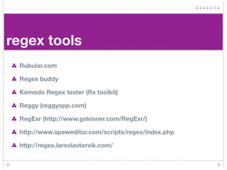 regex tools
 Rubular.com

 Regex buddy

 Komodo Regex tester (Rx toolkit)

 Reggy (reggyapp.com)

 RegExr (http://www.gskinner.com/RegExr/)

 http://www.spaweditor.com/scripts/regex/index.php

 http://regex.larsolavtorvik.com/
 