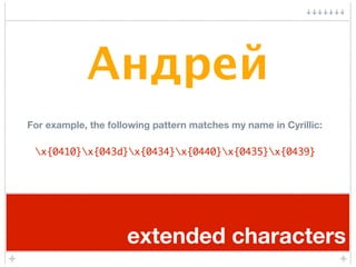Андрей
For example, the following pattern matches my name in Cyrillic:

 x{0410}x{043d}x{0434}x{0440}x{0435}x{0439}




                     extended characters
 