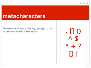 metacharacters
To use one of these literally, escape it, that
is prepend it with a backslash                   . [] ()
   ...