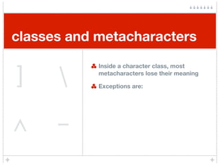 classes and metacharacters


]     
            Inside a character class, most
            metacharacters lose their meani...
