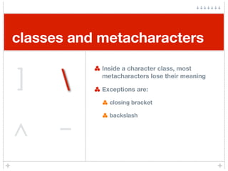 classes and metacharacters


]     
            Inside a character class, most
            metacharacters lose their meaning

            Exceptions are:

              closing bracket

              backslash



^     -
 