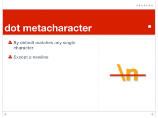 dot metacharacter                     .
 By default matches any single
 character

 Except a newline




                                 n
 