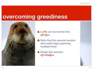 overcoming greediness

            <.+?> can be turned into
            <[^>]+>

            Note that the second version
...