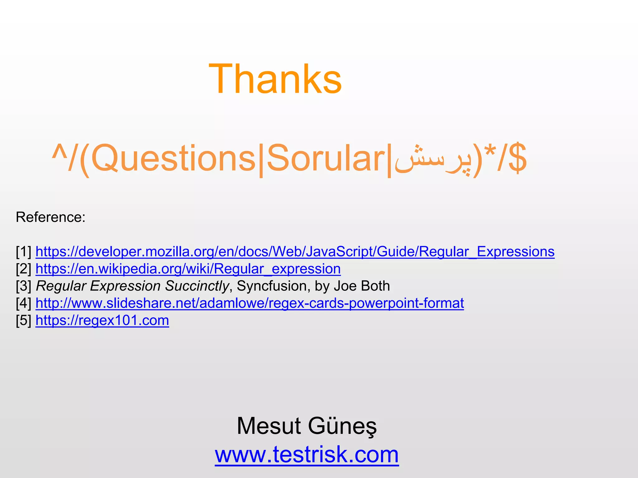^/(Questions|Sorular|‫$/*)پرسش‬
Thanks
Reference:
[1] https://developer.mozilla.org/en/docs/Web/JavaScript/Guide/Regular_Expressions
[2] https://en.wikipedia.org/wiki/Regular_expression
[3] Regular Expression Succinctly, Syncfusion, by Joe Both
[4] http://www.slideshare.net/adamlowe/regex-cards-powerpoint-format
[5] https://regex101.com
Mesut Güneş
www.testrisk.com
 