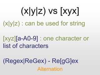 (x|y|z) vs [xyx]
Alternation
(x|y|z) : can be used for string
[xyz][a-A0-9] : one character or
list of characters
(Regex|ReGex) - Re[gG]ex
 