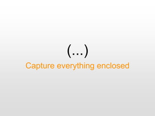 (...)
Capture everything enclosed
 