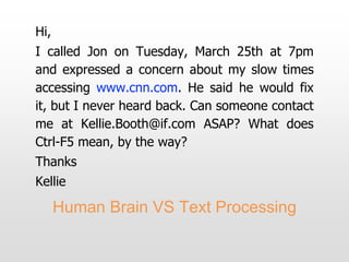 Hi,
I called Jon on Tuesday, March 25th at 7pm
and expressed a concern about my slow times
accessing www.cnn.com. He said he would fix
it, but I never heard back. Can someone contact
me at Kellie.Booth@if.com ASAP? What does
Ctrl-F5 mean, by the way?
Thanks
Kellie
Human Brain VS Text Processing
 