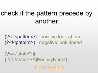 check if the pattern precede by
another
Look Behind
(?<=<pattern>) : positive look ahead
(?<!<pattern>) : negative look ahead
(?<="state":)[
].*(?<state>PA|Pennsylvania)
 