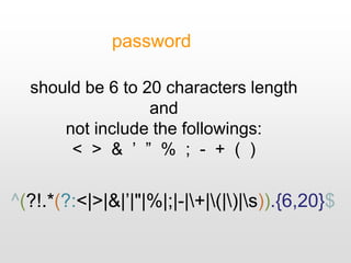 ^(?!.*(?:<|>|&|’|"|%|;|-|+|(|)|s)).{6,20}$
password
should be 6 to 20 characters length
and
not include the followings:
< > & ’ ” % ; - + ( )
 